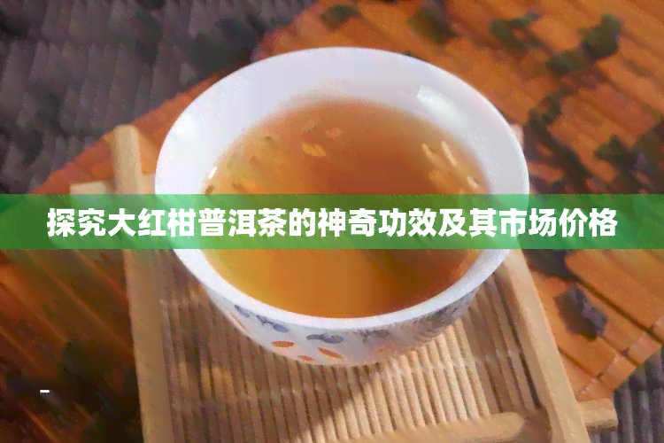 探究大红柑普洱茶的神奇功效及其市场价格