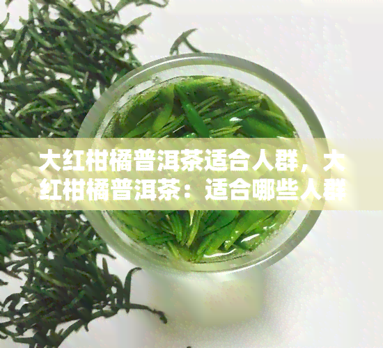 大红柑橘普洱茶适合人群，大红柑橘普洱茶：适合哪些人群饮用？