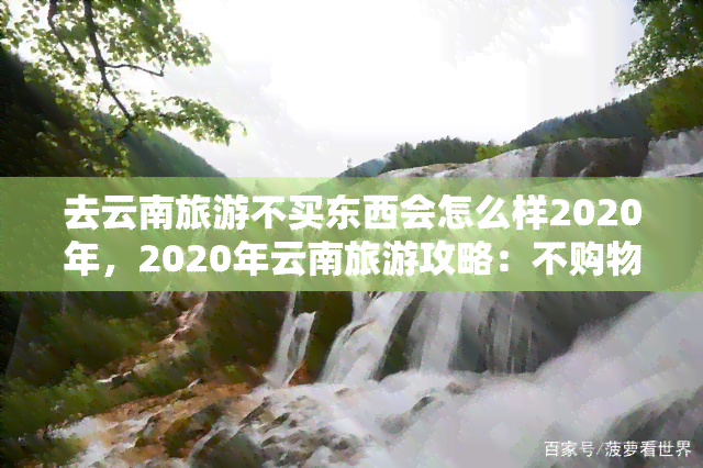 去云南旅游不买东西会怎么样2020年，2020年云南旅游攻略：不购物的旅行体验