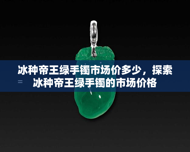 冰种帝王绿手镯市场价多少，探索冰种帝王绿手镯的市场价格