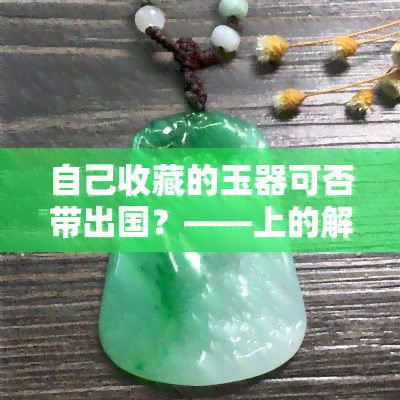 自己收藏的玉器可否带出国？——上的解答