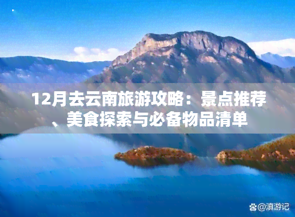 12月去云南旅游攻略：景点推荐、美食探索与必备物品清单