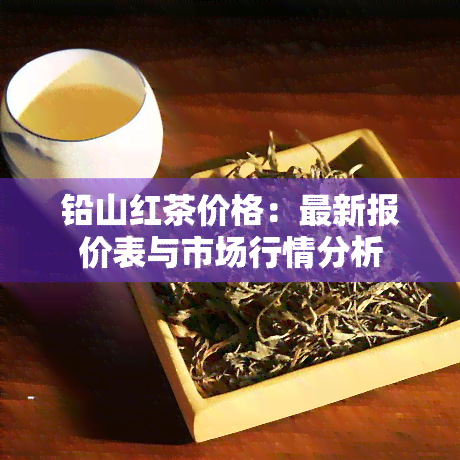 铅山红茶价格：最新报价表与市场行情分析