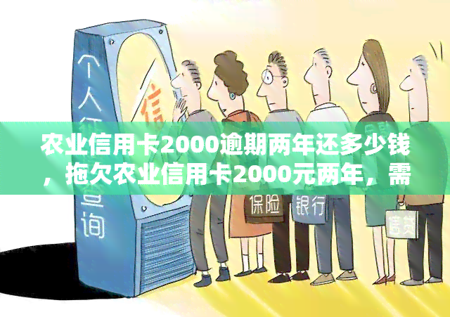 农业信用卡2000逾期两年还多少钱，拖欠农业信用卡2000元两年，需要偿还多少？