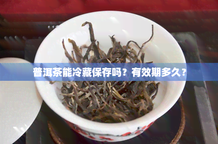 普洱茶能冷藏保存吗？有效期多久？