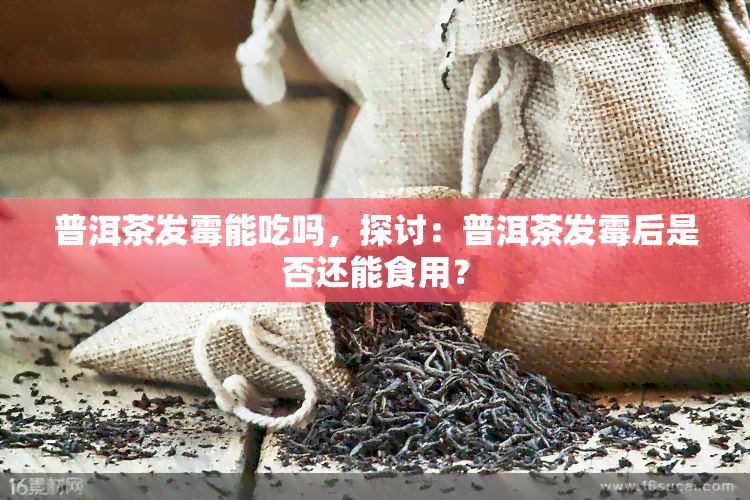 普洱茶发霉能吃吗，探讨：普洱茶发霉后是否还能食用？