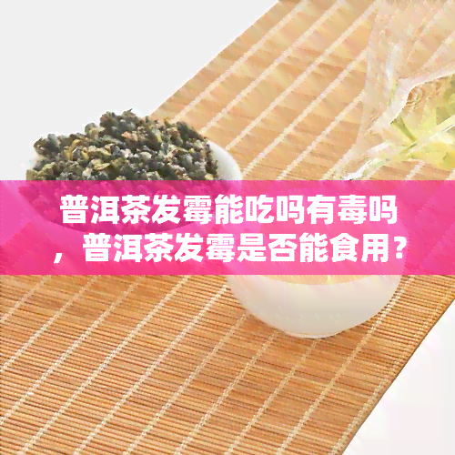 普洱茶发霉能吃吗有吗，普洱茶发霉是否能食用？有无性？