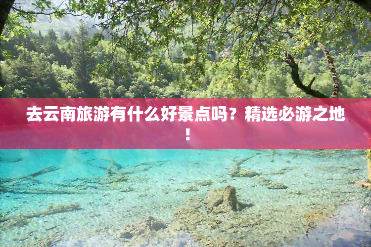 去云南旅游有什么好景点吗？精选必游之地！