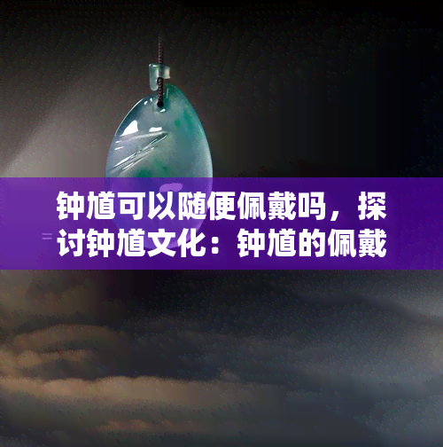 钟馗可以随便佩戴吗，探讨钟馗文化：钟馗的佩戴有何讲究？