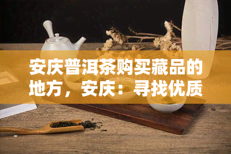 安庆普洱茶购买藏品的地方，安庆：寻找优质的普洱茶藏品购买地