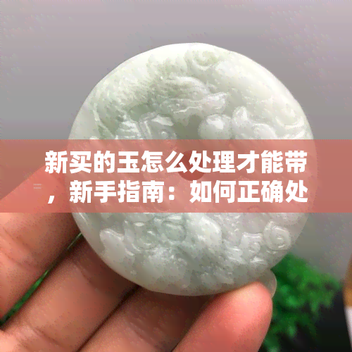 新买的玉怎么处理才能带，新手指南：如何正确处理新购买的玉器？