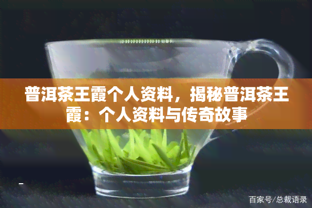 普洱茶王霞个人资料，揭秘普洱茶王霞：个人资料与传奇故事