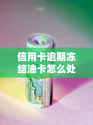 信用卡逾期冻结油卡怎么处理，信用卡逾期导致油卡冻结？教你如何处理