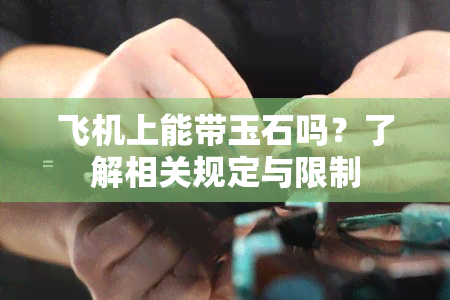 飞机上能带玉石吗？了解相关规定与限制