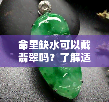 命里缺水可以戴翡翠吗？了解适合的翡翠款式与佩戴禁忌