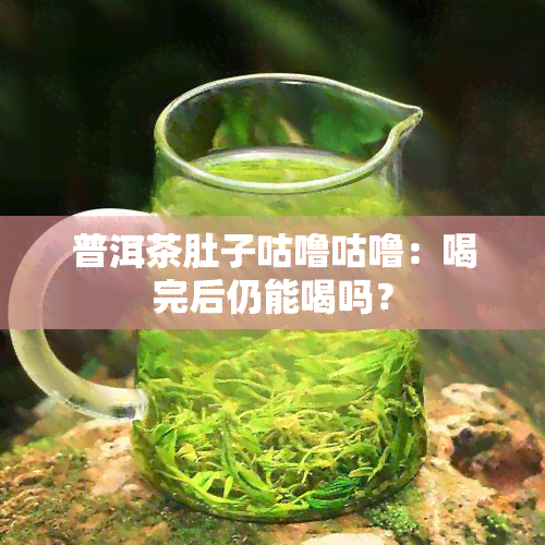 普洱茶肚子咕噜咕噜：喝完后仍能喝吗？