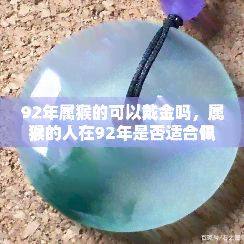 92年属猴的可以戴金吗，属猴的人在92年是否适合佩戴金饰？