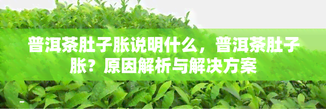 普洱茶肚子胀说明什么，普洱茶肚子胀？原因解析与解决方案