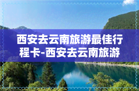 西安去云南旅游更佳行程卡-西安去云南旅游更佳行程卡图片