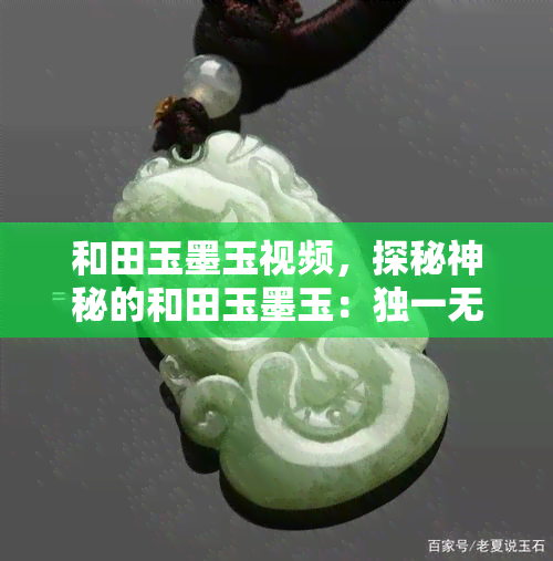 和田玉墨玉视频，探秘神秘的和田玉墨玉：独一无二的视频展示