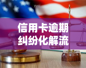 信用卡逾期纠纷化解流程，从申请到解决：深入了解信用卡逾期纠纷的化解流程