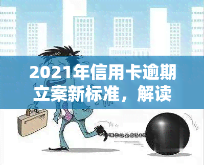 2021年信用卡逾期立案新标准，解读2021年信用卡逾期立案新标准