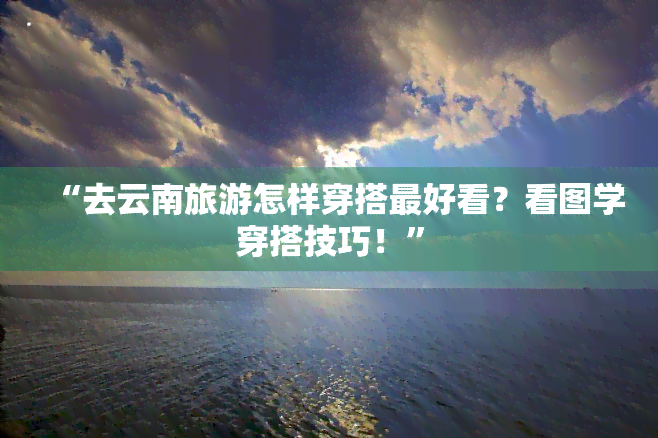 “去云南旅游怎样穿搭更好看？看图学穿搭技巧！”