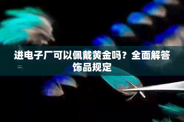 进电子厂可以佩戴黄金吗？全面解答饰品规定