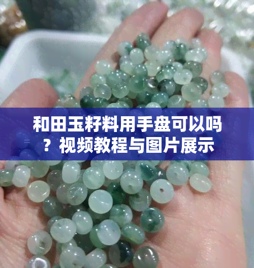 和田玉籽料用手盘可以吗？视频教程与图片展示