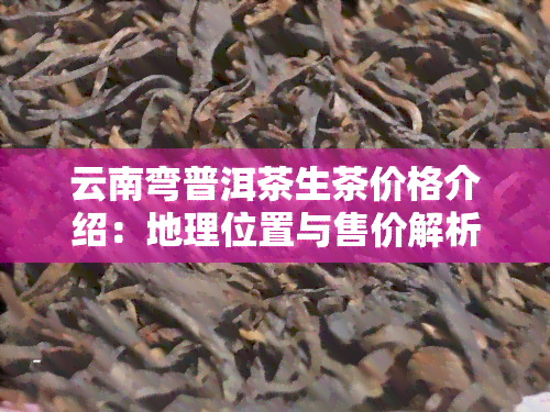 云南弯普洱茶生茶价格介绍：地理位置与售价解析