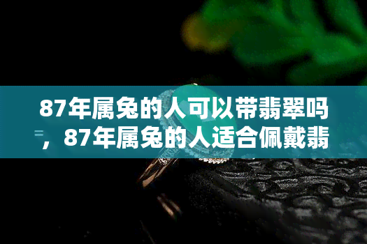 87年属兔的人可以带翡翠吗，87年属兔的人适合佩戴翡翠吗？探讨其吉祥寓意和佩戴禁忌