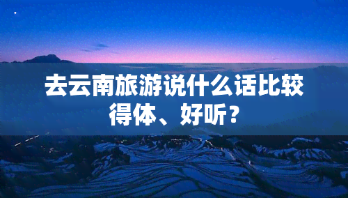 去云南旅游说什么话比较得体、好听？