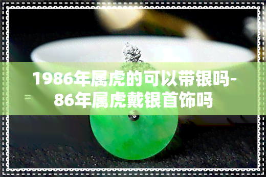 1986年属虎的可以带银吗-86年属虎戴银首饰吗