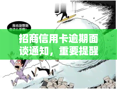 招商信用卡逾期面谈通知，重要提醒：您的招商信用卡已逾期，请尽快安排面谈