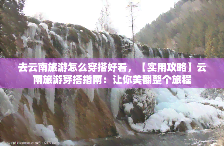 去云南旅游怎么穿搭好看，【实用攻略】云南旅游穿搭指南：让你美翻整个旅程