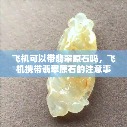 飞机可以带翡翠原石吗，飞机携带翡翠原石的注意事项与规定