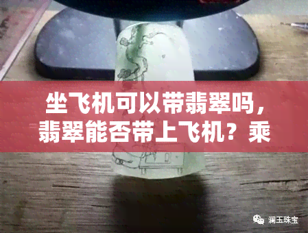 坐飞机可以带翡翠吗，翡翠能否带上飞机？乘坐航班时的携带规定解析