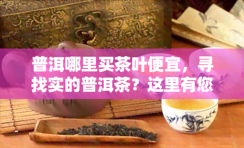 普洱哪里买茶叶便宜，寻找实的普洱茶？这里有您需要的答案！