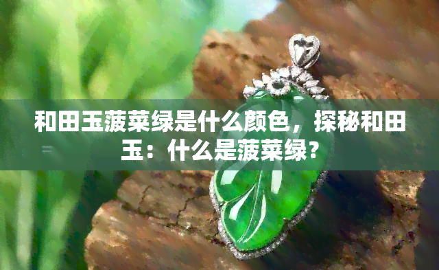 和田玉菠菜绿是什么颜色，探秘和田玉：什么是菠菜绿？