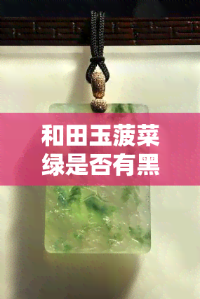 和田玉菠菜绿是否有黑点，探究和田玉菠菜绿的特性：是否存在黑点？