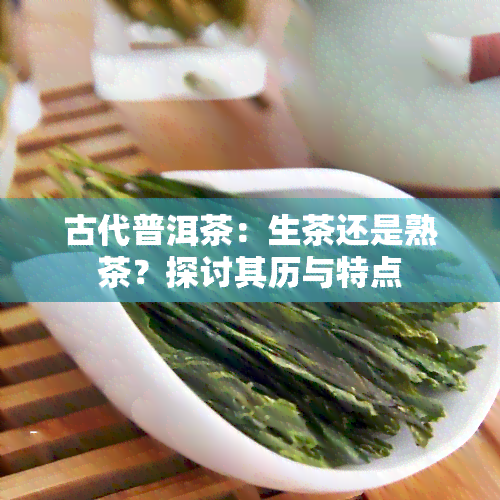 古代普洱茶：生茶还是熟茶？探讨其历与特点