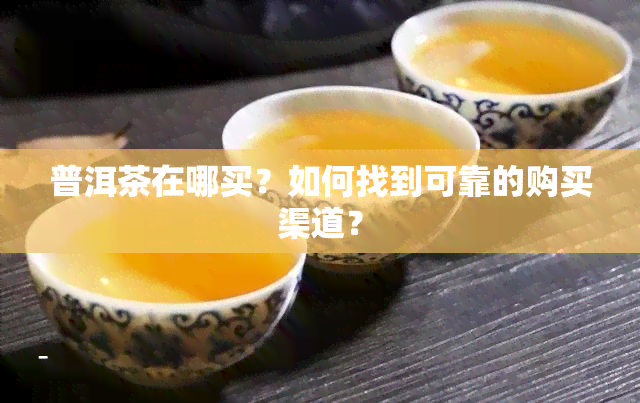 普洱茶在哪买？如何找到可靠的购买渠道？