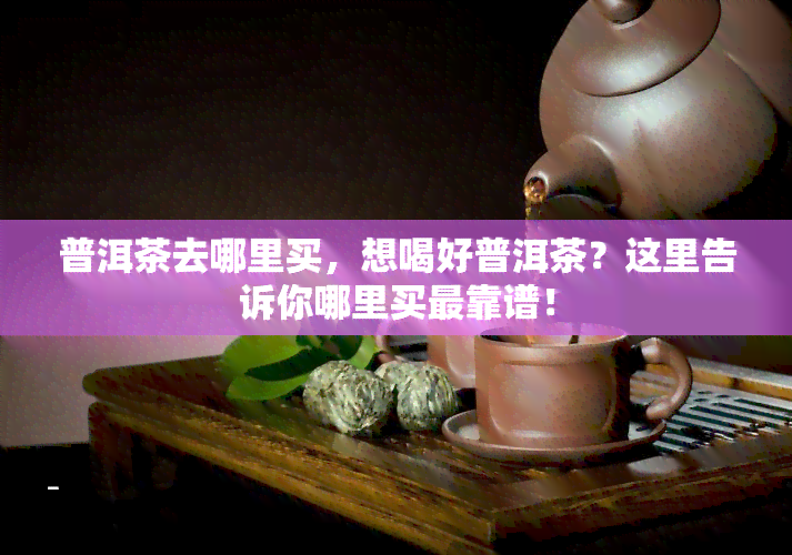 普洱茶去哪里买，想喝好普洱茶？这里告诉你哪里买最靠谱！