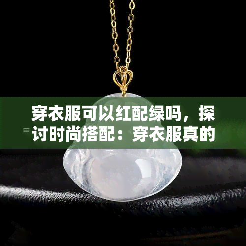 穿衣服可以红配绿吗，探讨时尚搭配：穿衣服真的可以红配绿吗？