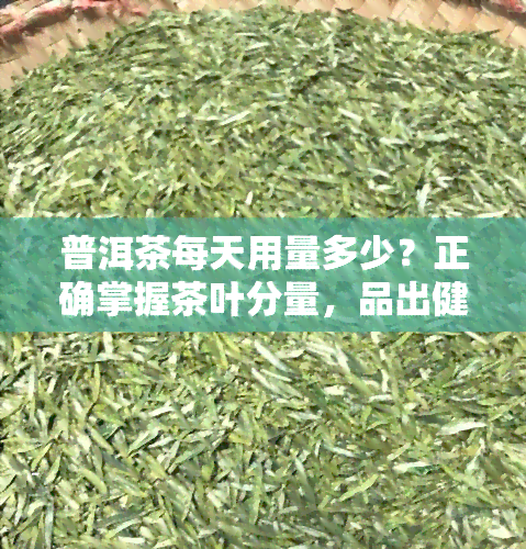 普洱茶每天用量多少？正确掌握茶叶分量，品出健与美味！