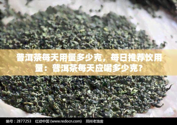 普洱茶每天用量多少克，每日推荐饮用量：普洱茶每天应喝多少克？