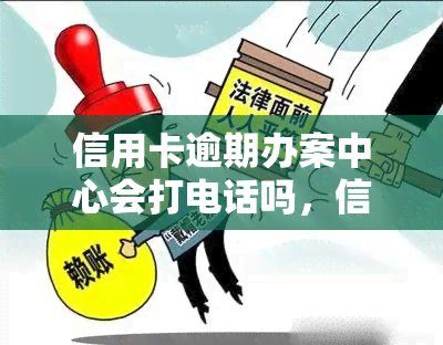 信用卡逾期办案中心会打电话吗，信用卡逾期：办案中心是否会打电话通知？