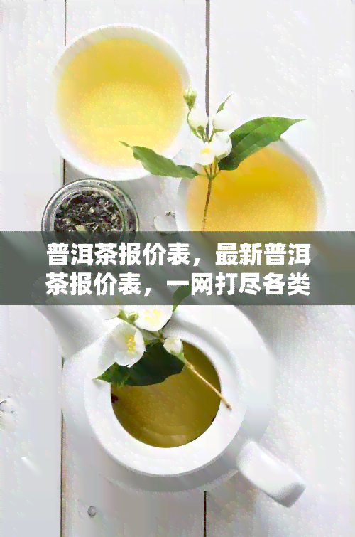 普洱茶报价表，最新普洱茶报价表，一网打尽各类优质好茶！