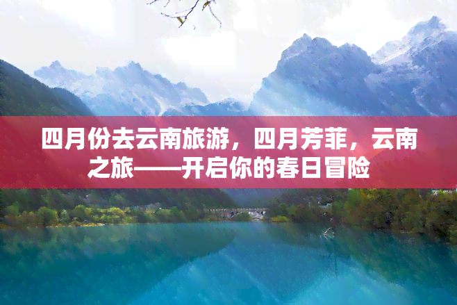 四月份去云南旅游，四月芳菲，云南之旅——开启你的春日冒险