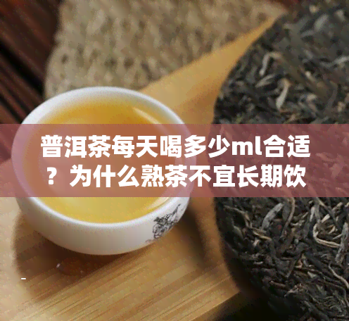 普洱茶每天喝多少ml合适？为什么熟茶不宜长期饮用，对女性有何影响？